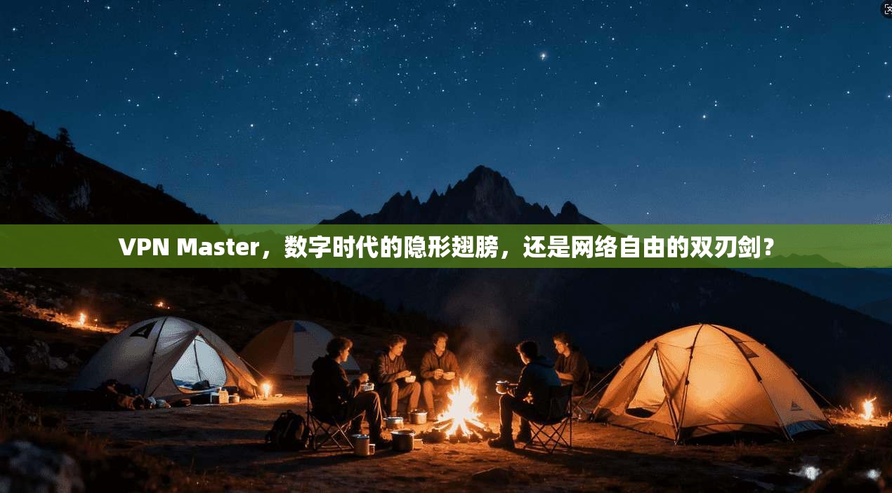 VPN Master，数字时代的隐形翅膀，还是网络自由的双刃剑？