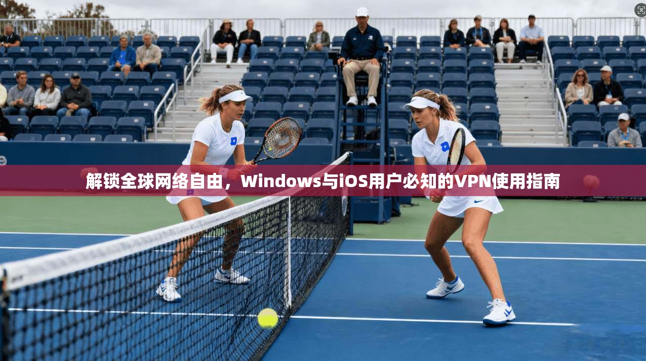 解锁全球网络自由，Windows与iOS用户必知的VPN使用指南