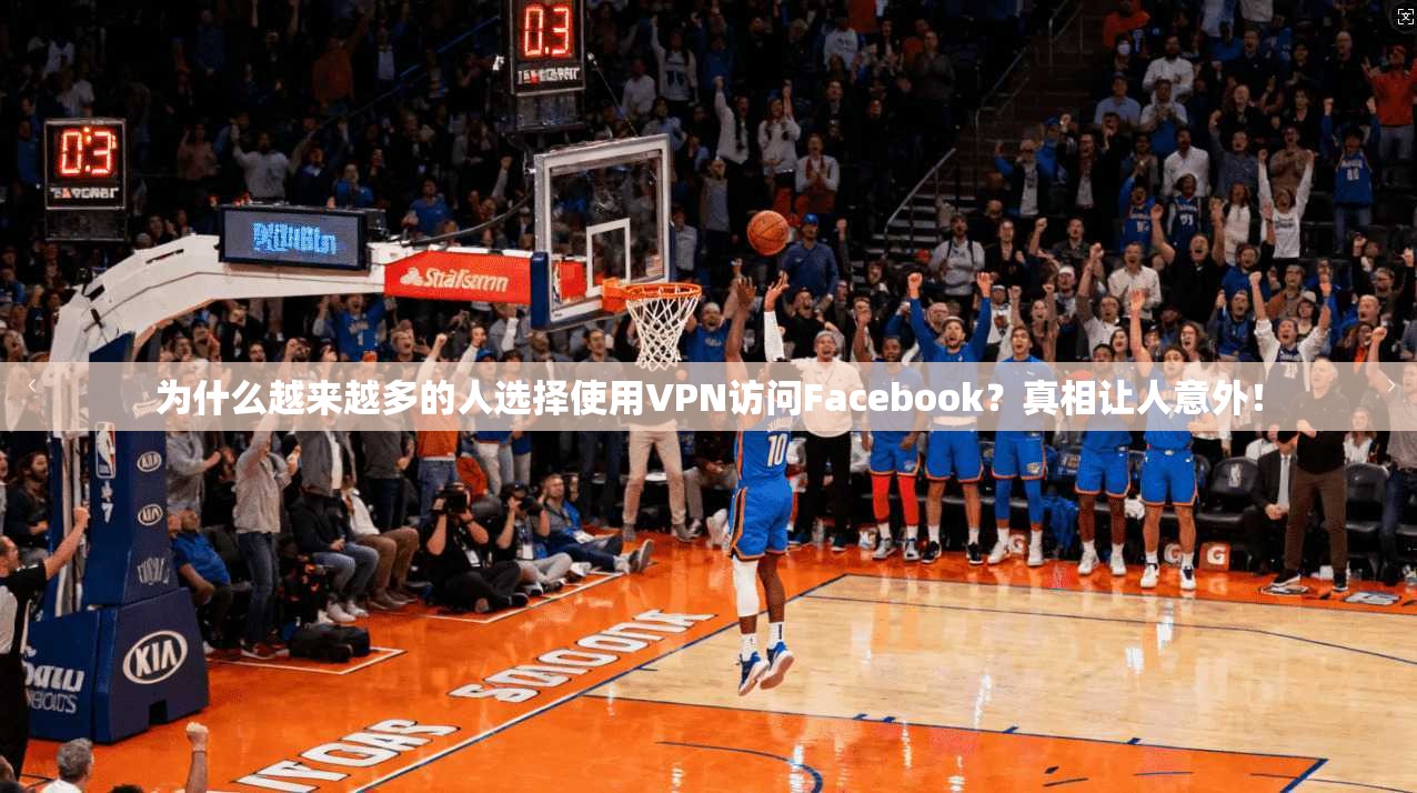 为什么越来越多的人选择使用VPN访问Facebook？真相让人意外！