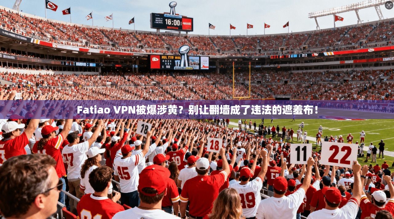 Fatiao VPN被爆涉黄？别让翻墙成了违法的遮羞布！
