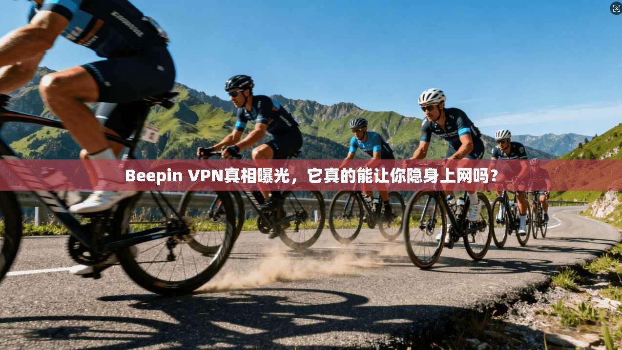 Beepin VPN真相曝光,它真的能让你隐身上网吗?