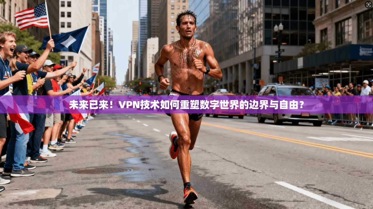 未来已来！VPN技术如何重塑数字世界的边界与自由？