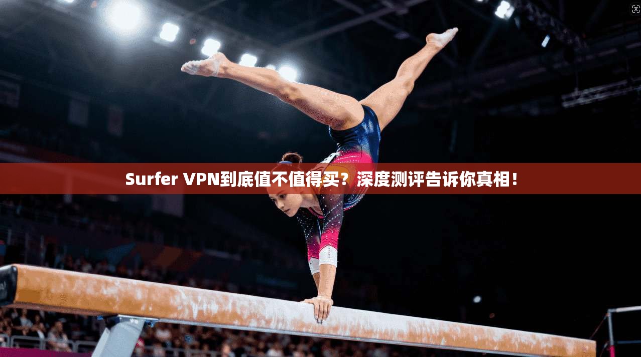 Surfer VPN到底值不值得买?深度测评告诉你真相!