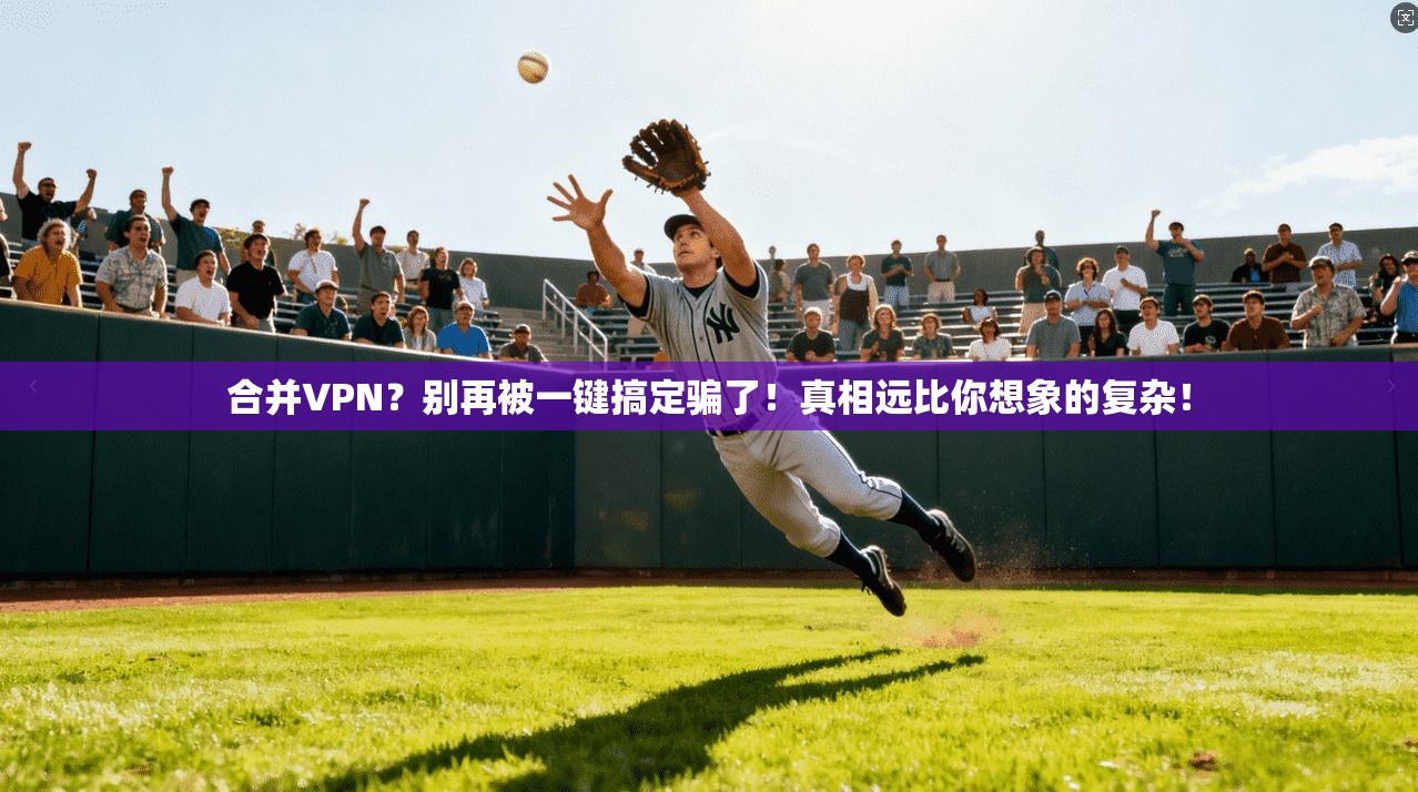 合并VPN？别再被一键搞定骗了！真相远比你想象的复杂！