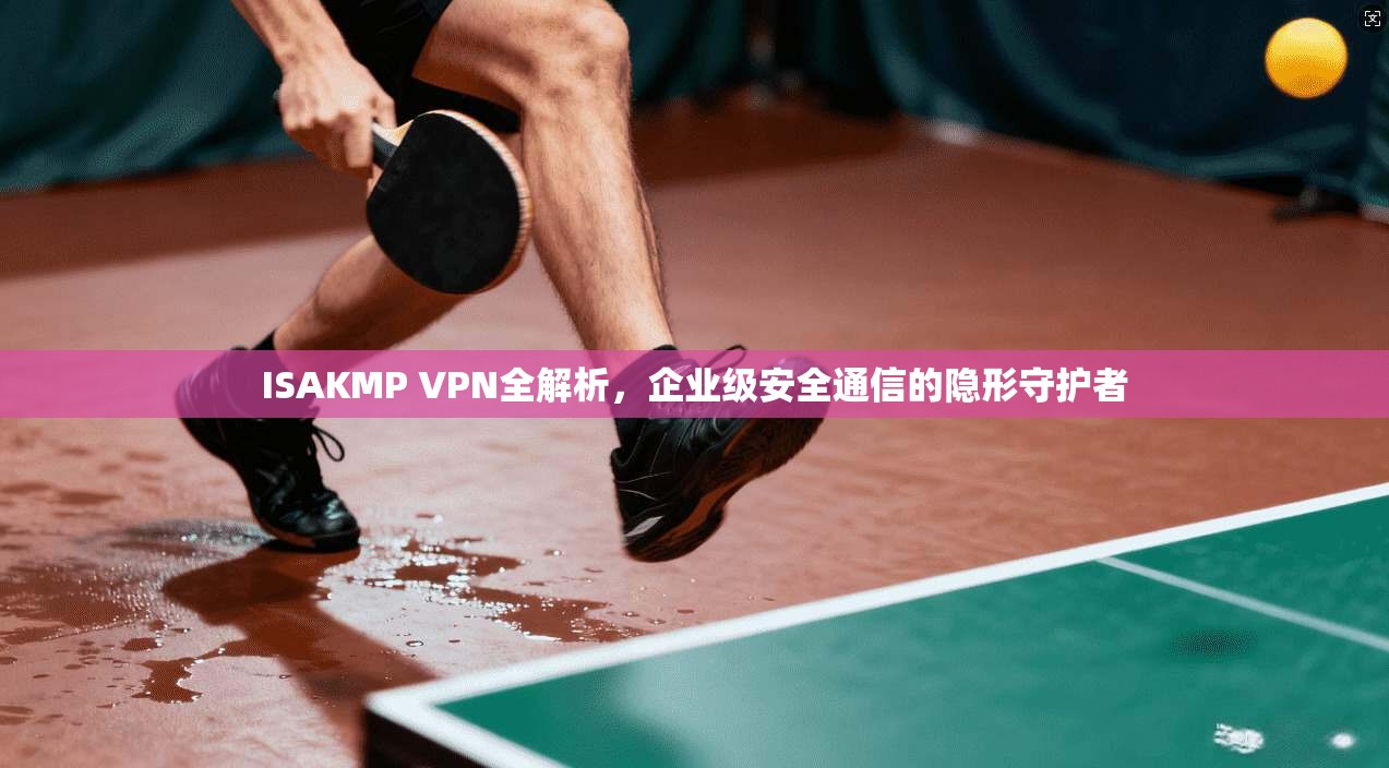 ISAKMP VPN全解析，企业级安全通信的隐形守护者