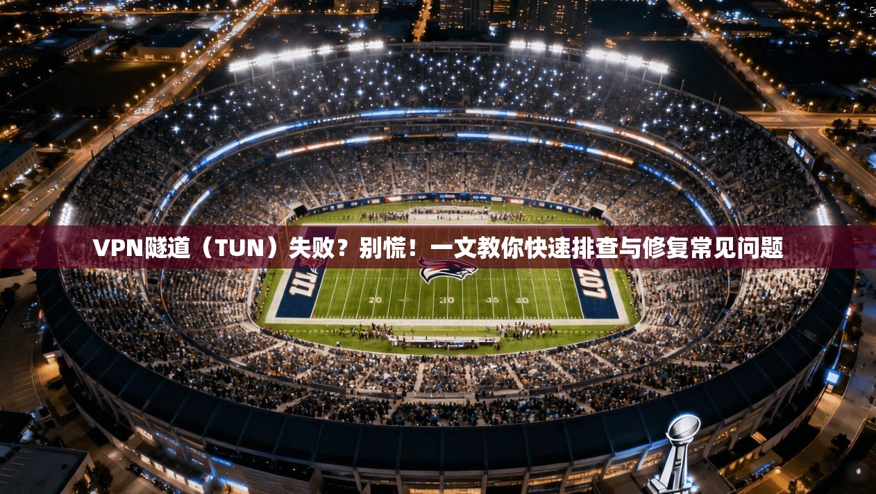 VPN隧道（TUN）失败？别慌！一文教你快速排查与修复常见问题