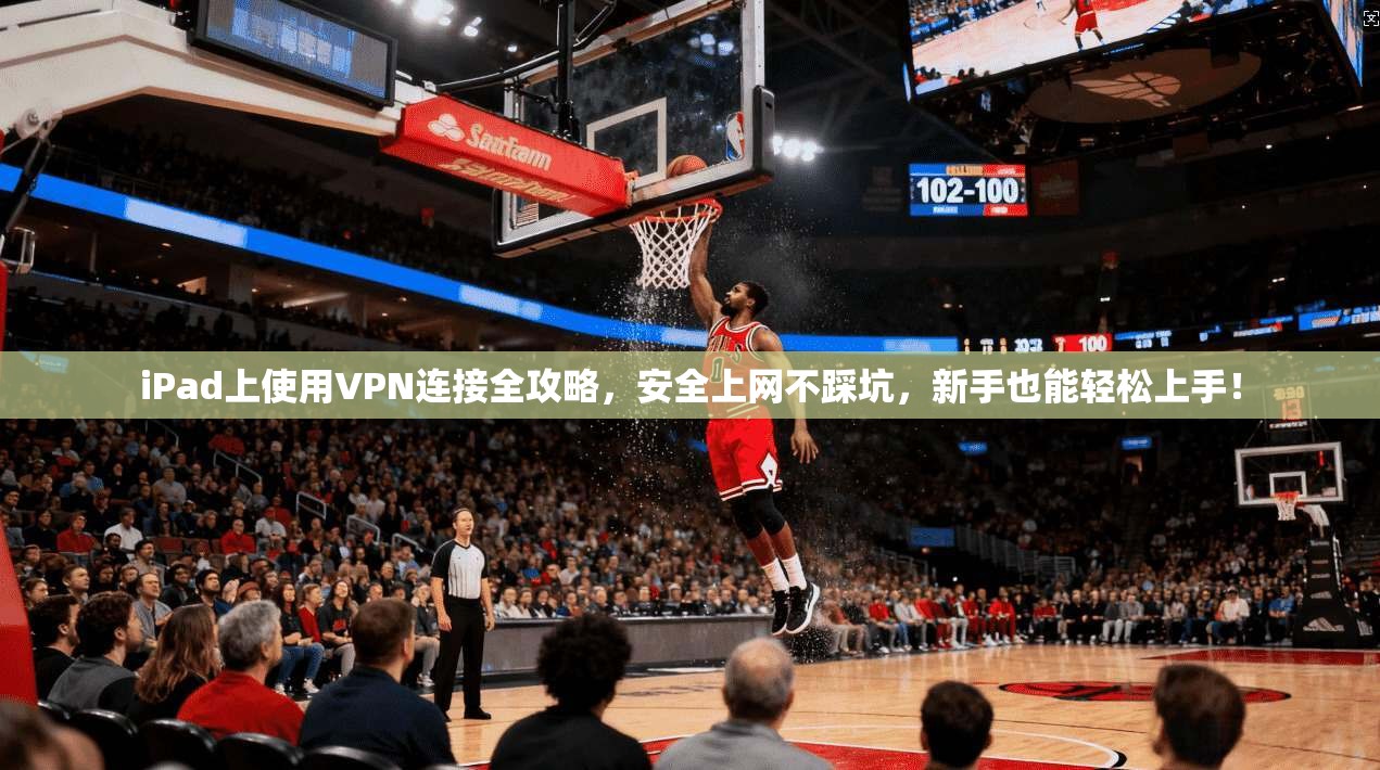 iPad上使用VPN连接全攻略，安全上网不踩坑，新手也能轻松上手！