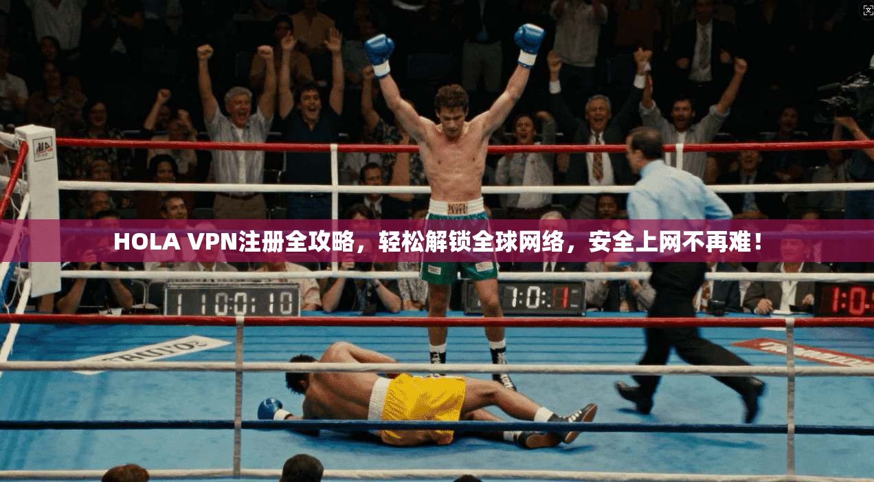 HOLA VPN注册全攻略，轻松解锁全球网络，安全上网不再难！