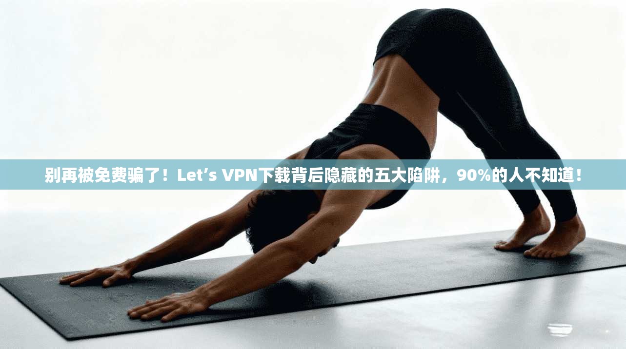 别再被免费骗了！Let’s VPN下载背后隐藏的五大陷阱，90%的人不知道！