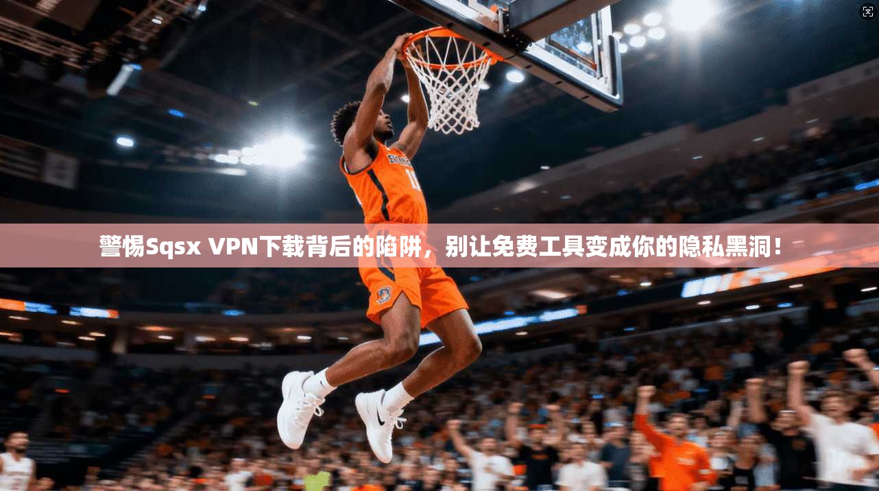 警惕Sqsx VPN下载背后的陷阱，别让免费工具变成你的隐私黑洞！