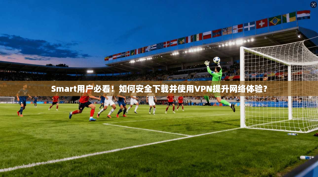 Smart用户必看！如何安全下载并使用VPN提升网络体验？