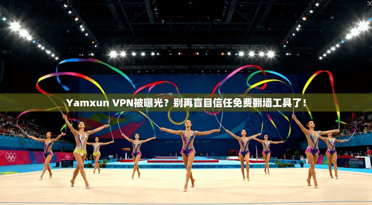 Yamxun VPN被曝光？别再盲目信任免费翻墙工具了！