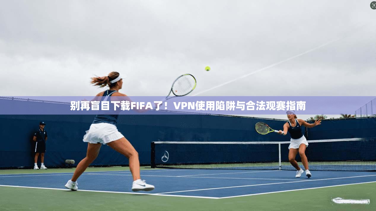 别再盲目下载FIFA了!VPN使用陷阱与合法观赛指南