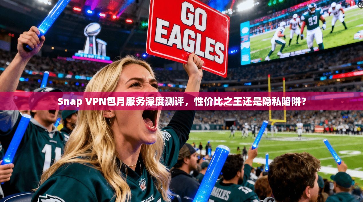 Snap VPN包月服务深度测评，性价比之王还是隐私陷阱？