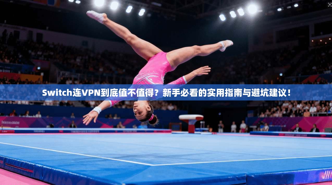 Switch连VPN到底值不值得？新手必看的实用指南与避坑建议！