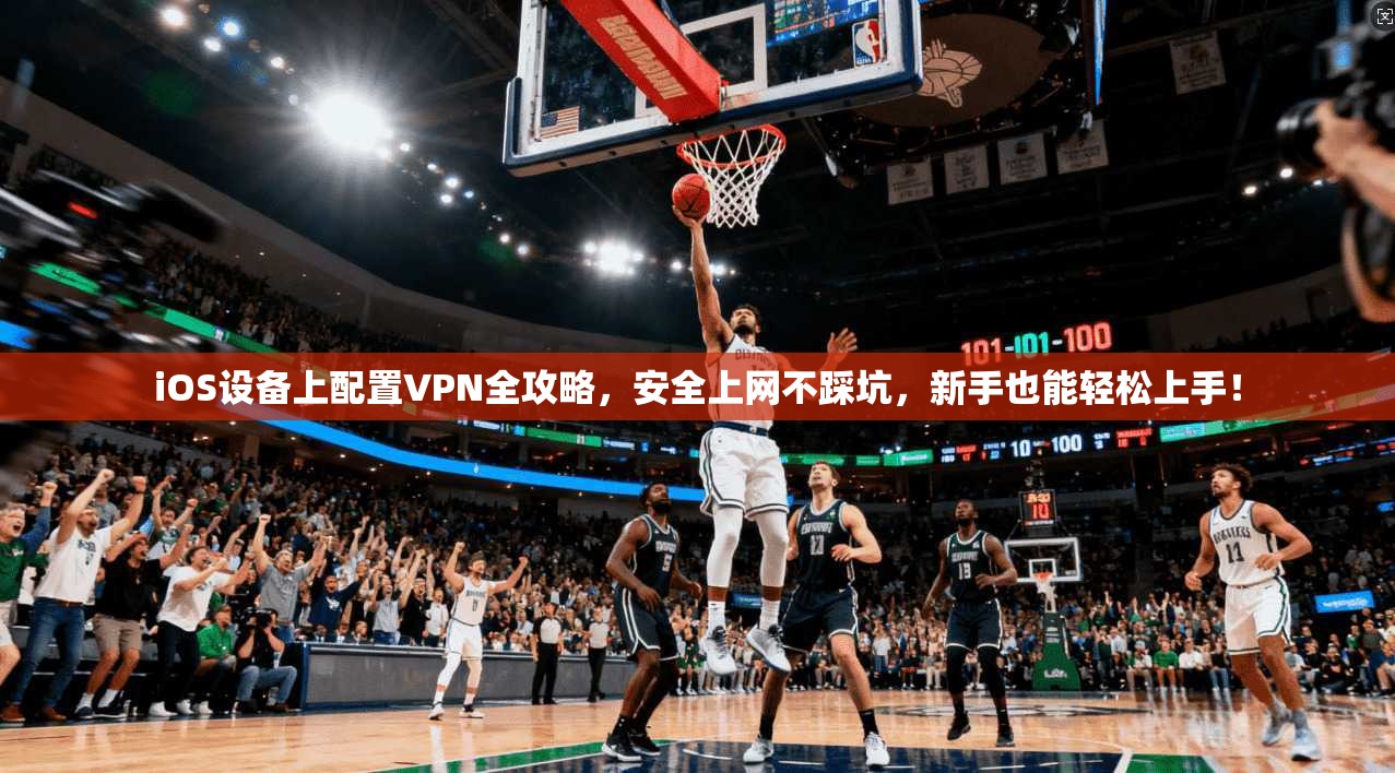 iOS设备上配置VPN全攻略，安全上网不踩坑，新手也能轻松上手！