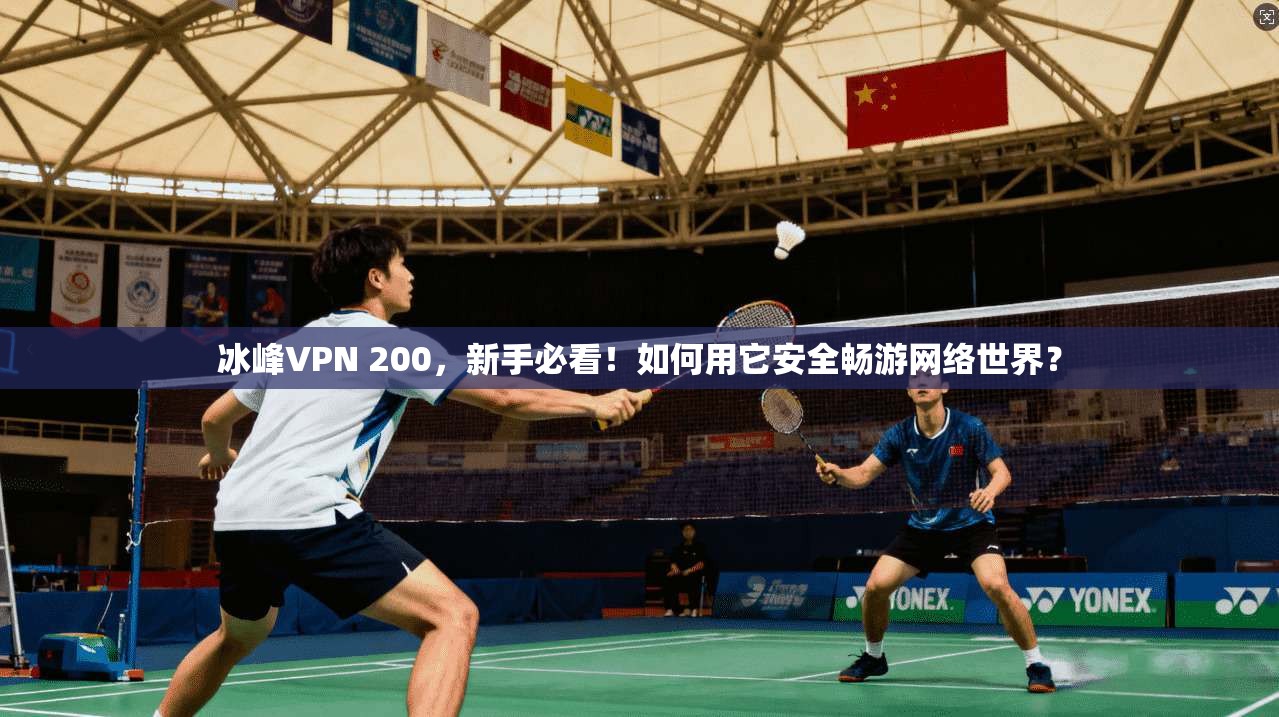 冰峰VPN 200，新手必看！如何用它安全畅游网络世界？