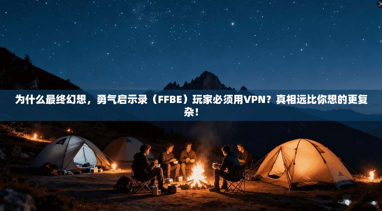 为什么最终幻想，勇气启示录（FFBE）玩家必须用VPN？真相远比你想的更复杂！