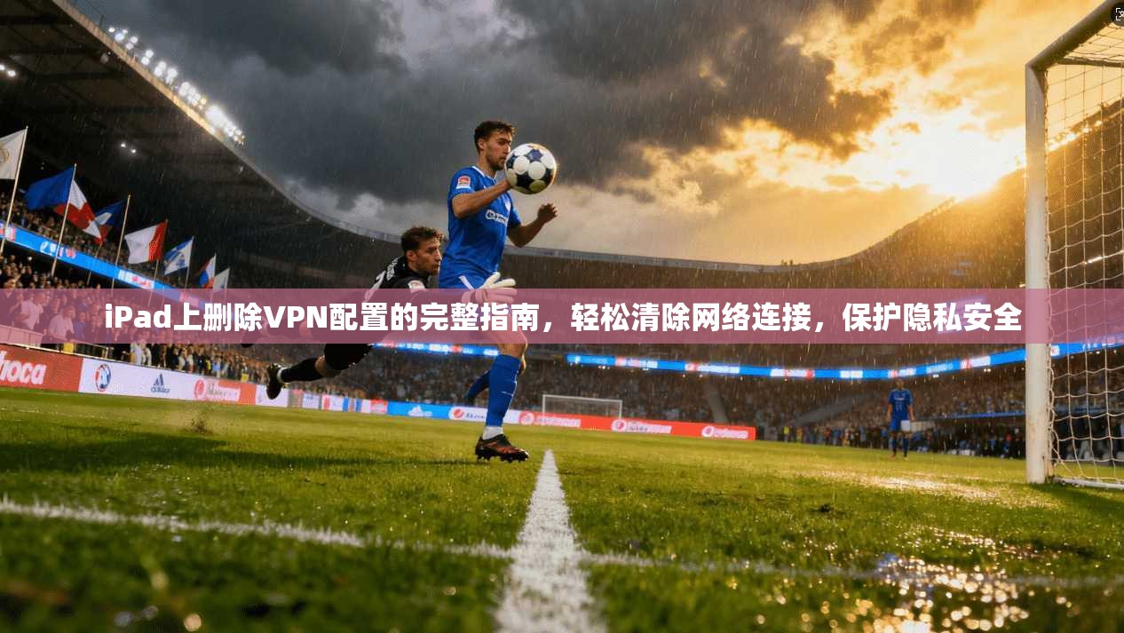 iPad上删除VPN配置的完整指南,轻松清除网络连接,保护隐私安全 iPad上删除VPN配置的完整指南,轻松清除网络连接,保护隐私安全