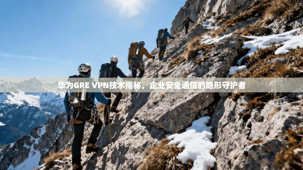 华为GRE VPN技术揭秘，企业安全通信的隐形守护者