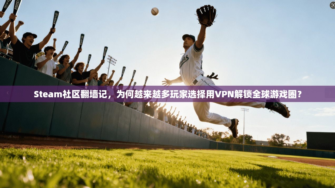Steam社区翻墙记，为何越来越多玩家选择用VPN解锁全球游戏圈？