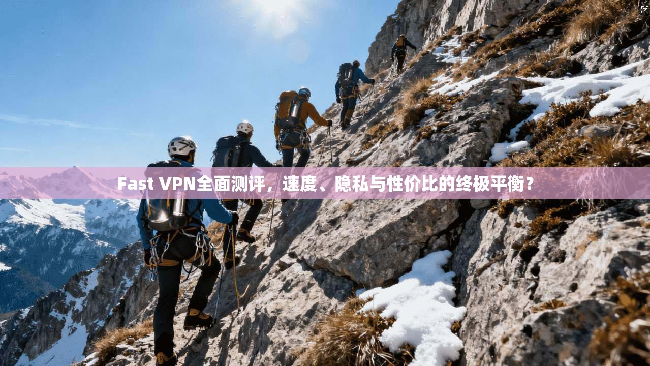 Fast VPN全面测评，速度、隐私与性价比的终极平衡？