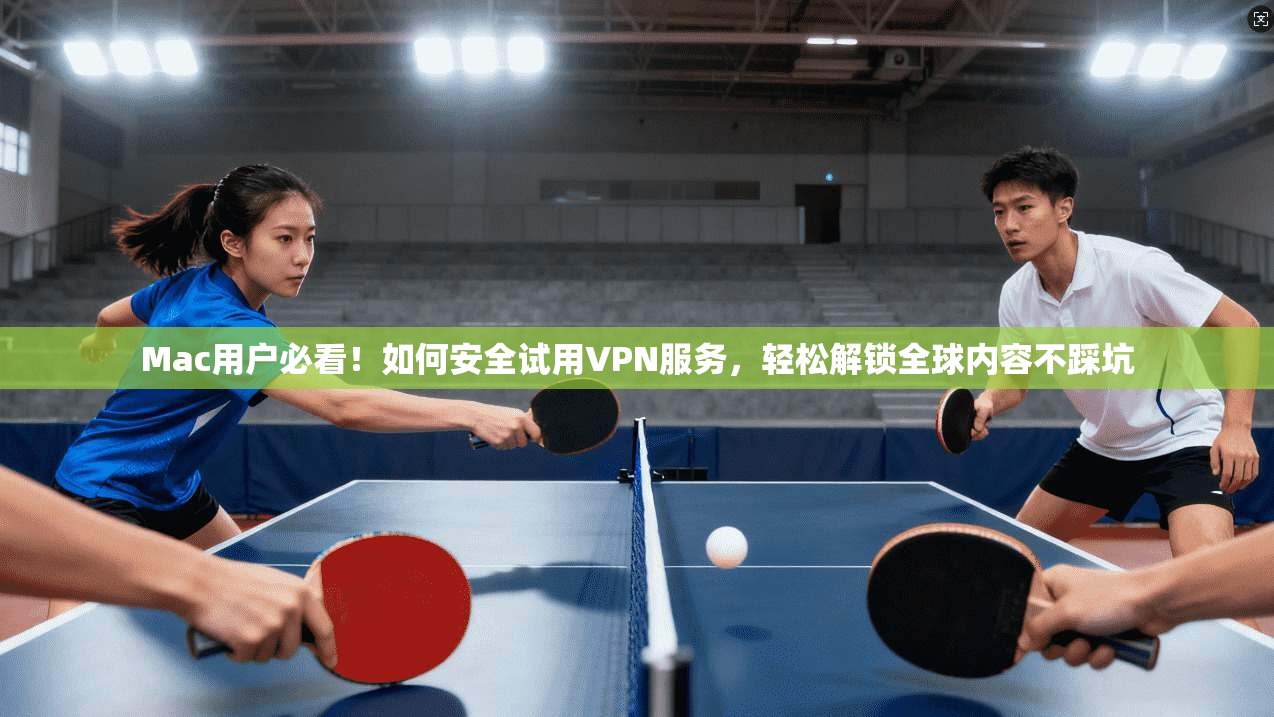 Mac用户必看！如何安全试用VPN服务，轻松解锁全球内容不踩坑