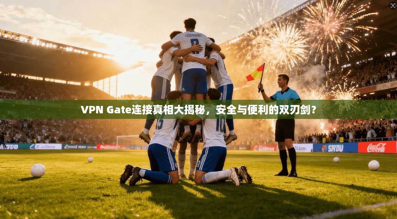 VPN Gate连接真相大揭秘,安全与便利的双刃剑? VPN Gate连接真相大揭秘,安全与便利的双刃剑?