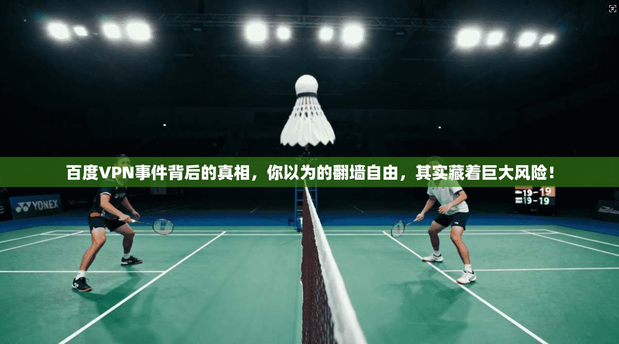 百度VPN事件背后的真相，你以为的翻墙自由，其实藏着巨大风险！