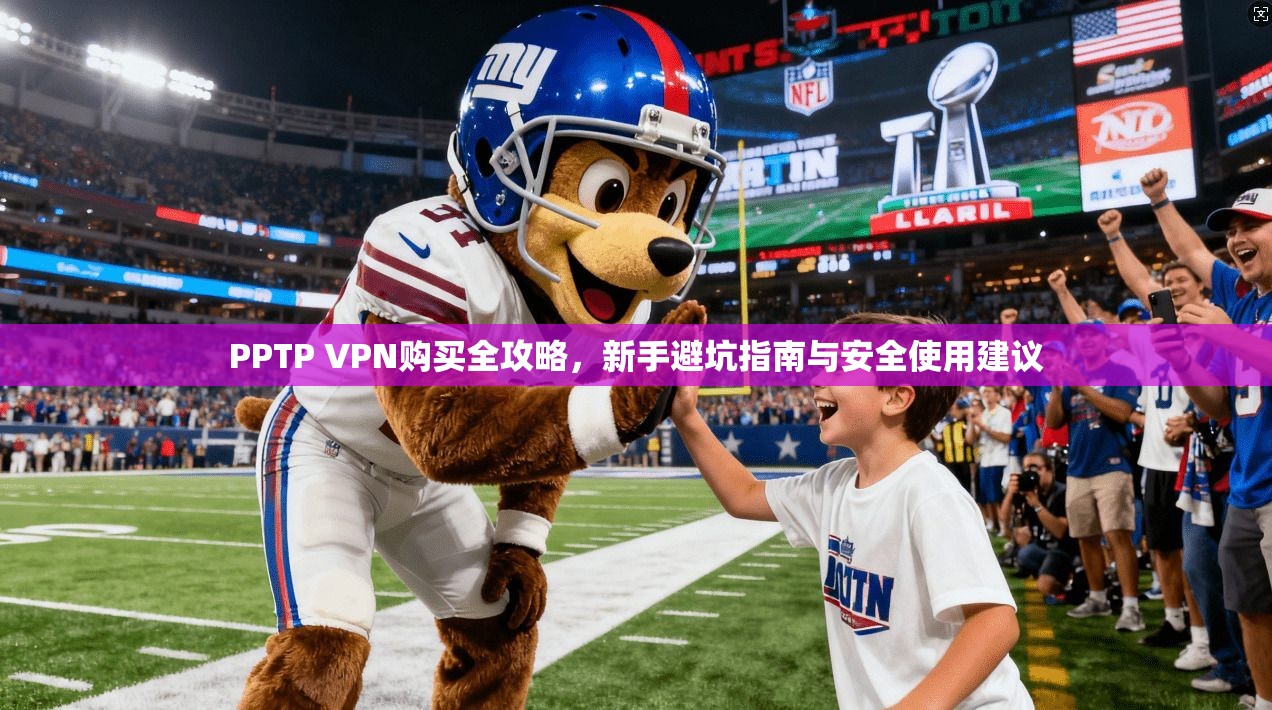 PPTP VPN购买全攻略，新手避坑指南与安全使用建议