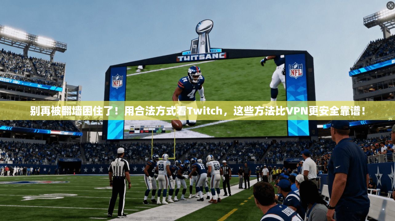 别再被翻墙困住了！用合法方式看Twitch，这些方法比VPN更安全靠谱！
