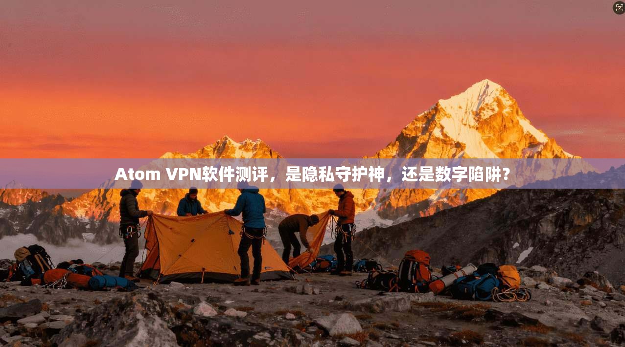 Atom VPN软件测评,是隐私守护神,还是数字陷阱? Atom VPN软件测评,是隐私守护神,还是数字陷阱?