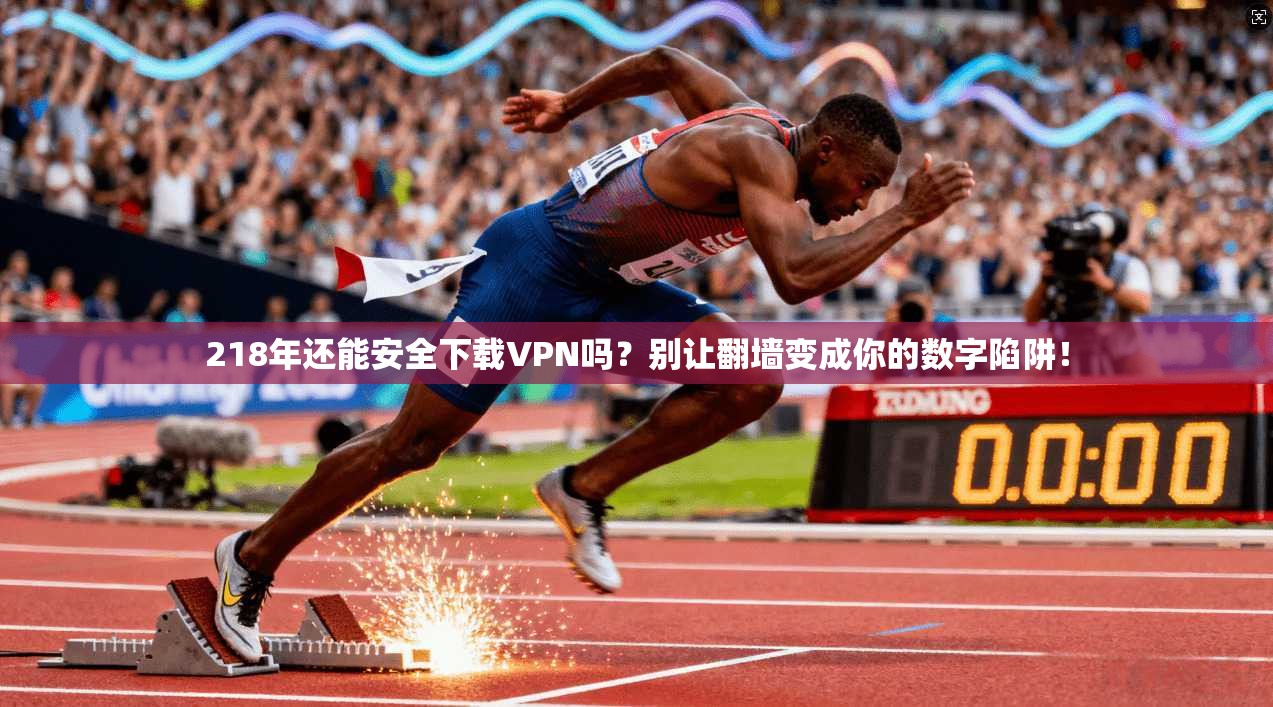 218年还能安全下载VPN吗？别让翻墙变成你的数字陷阱！