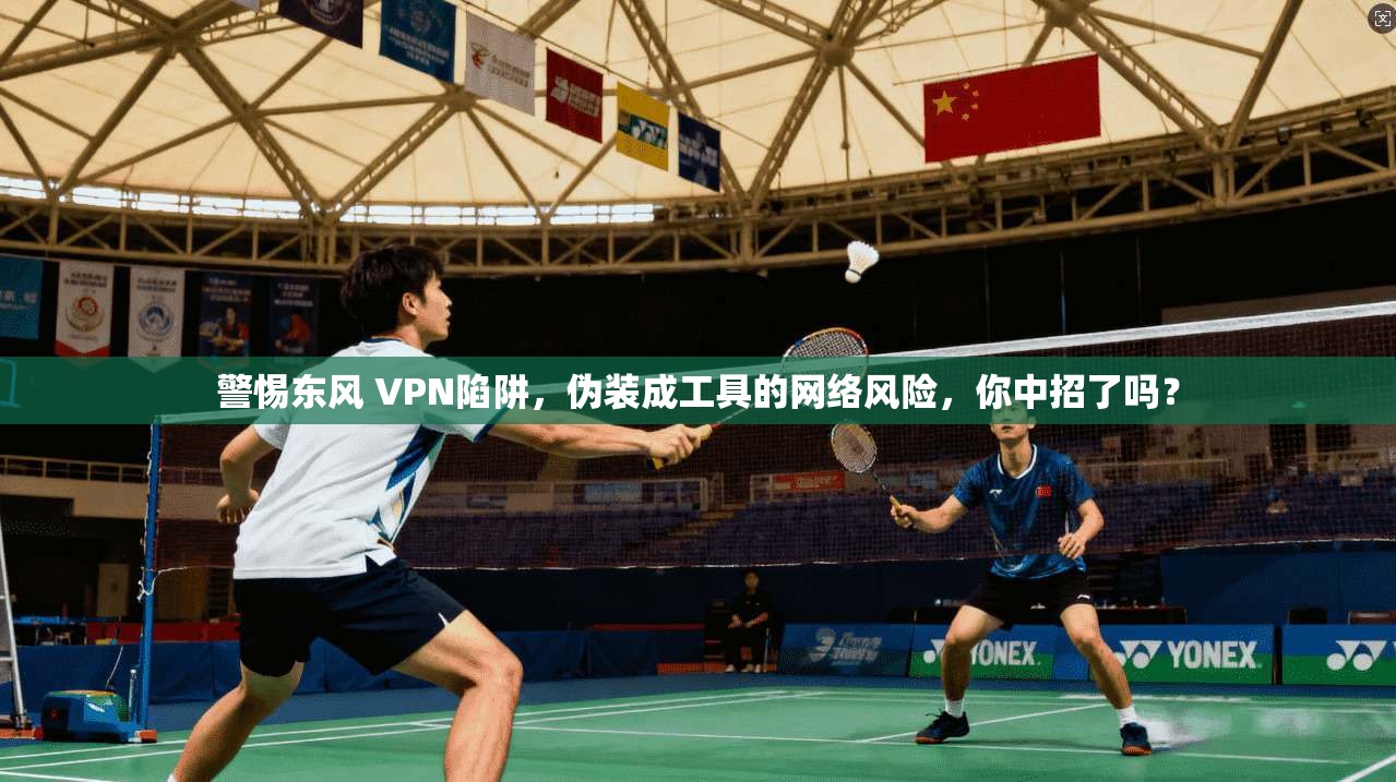 警惕东风 VPN陷阱，伪装成工具的网络风险，你中招了吗？