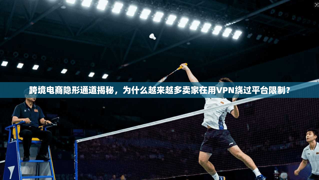 跨境电商隐形通道揭秘,为什么越来越多卖家在用VPN绕过平台限制? 跨境电商隐形通道揭秘,为什么越来越多卖家在用VPN绕过平台限制?