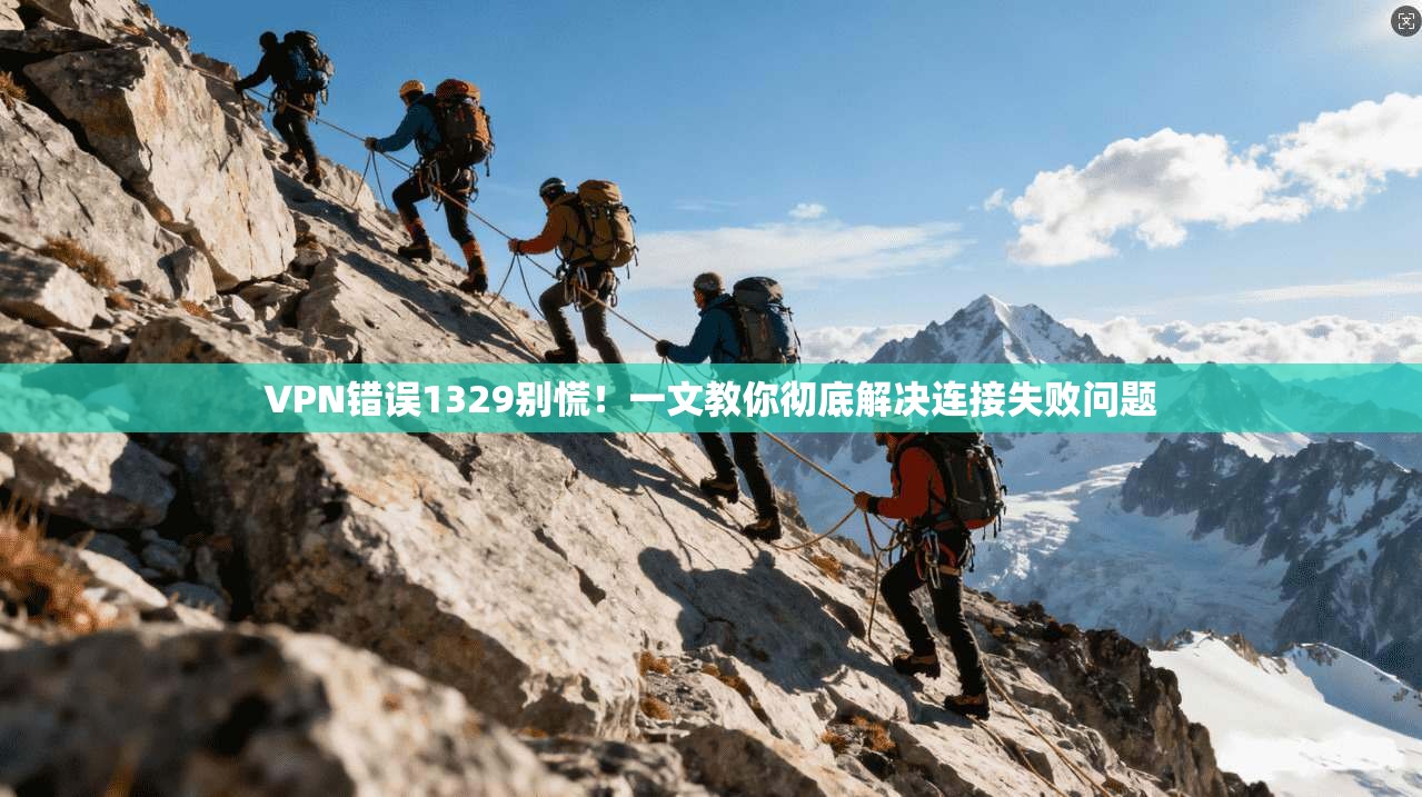 VPN错误1329别慌!一文教你彻底解决连接失败问题 VPN错误1329别慌!一文教你彻底解决连接失败问题