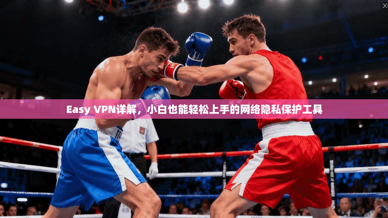 Easy VPN详解,小白也能轻松上手的网络隐私保护工具 Easy VPN详解,小白也能轻松上手的网络隐私保护工具