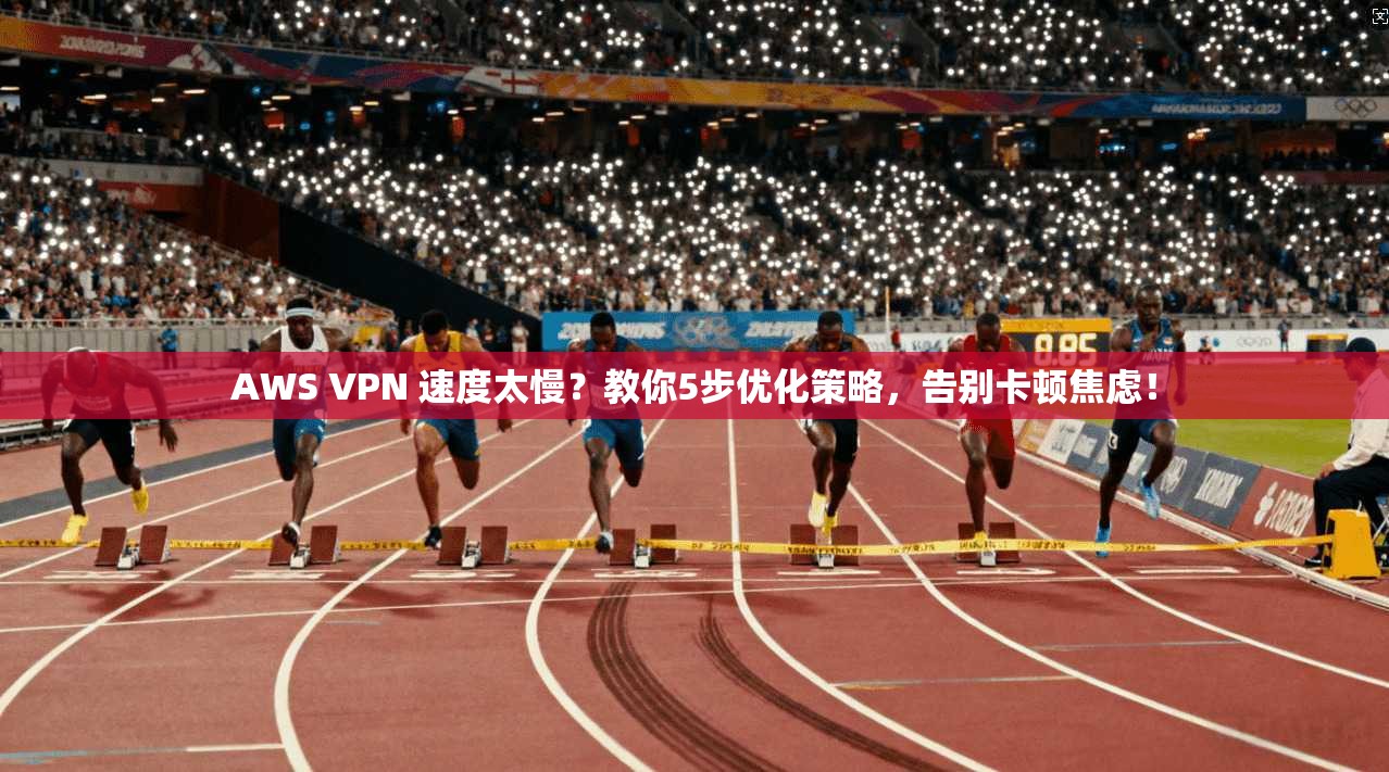 AWS VPN 速度太慢?教你5步优化策略,告别卡顿焦虑! AWS VPN 速度太慢?教你5步优化策略,告别卡顿焦虑!
