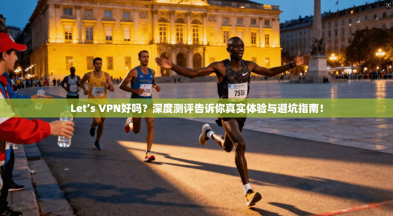 Let’s VPN好吗？深度测评告诉你真实体验与避坑指南！