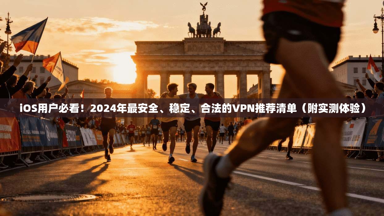 iOS用户必看！2024年最安全、稳定、合法的VPN推荐清单（附实测体验）