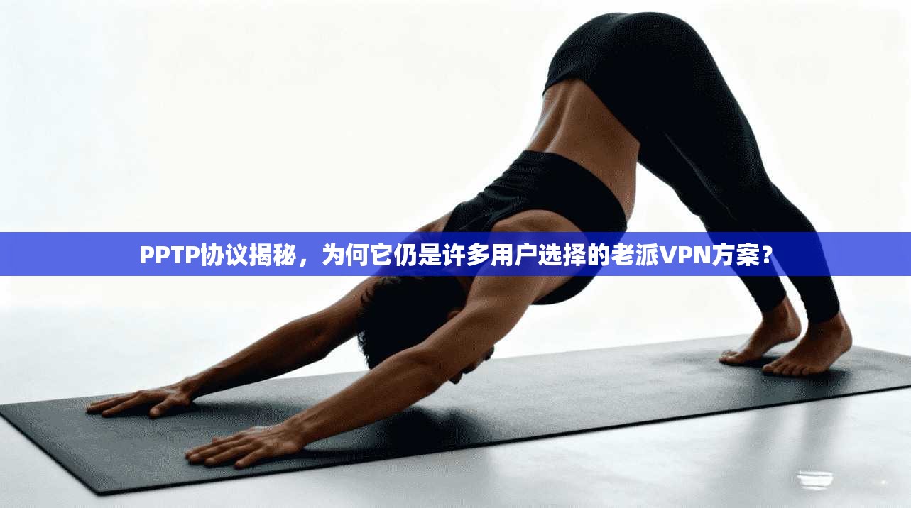 PPTP协议揭秘，为何它仍是许多用户选择的老派VPN方案？