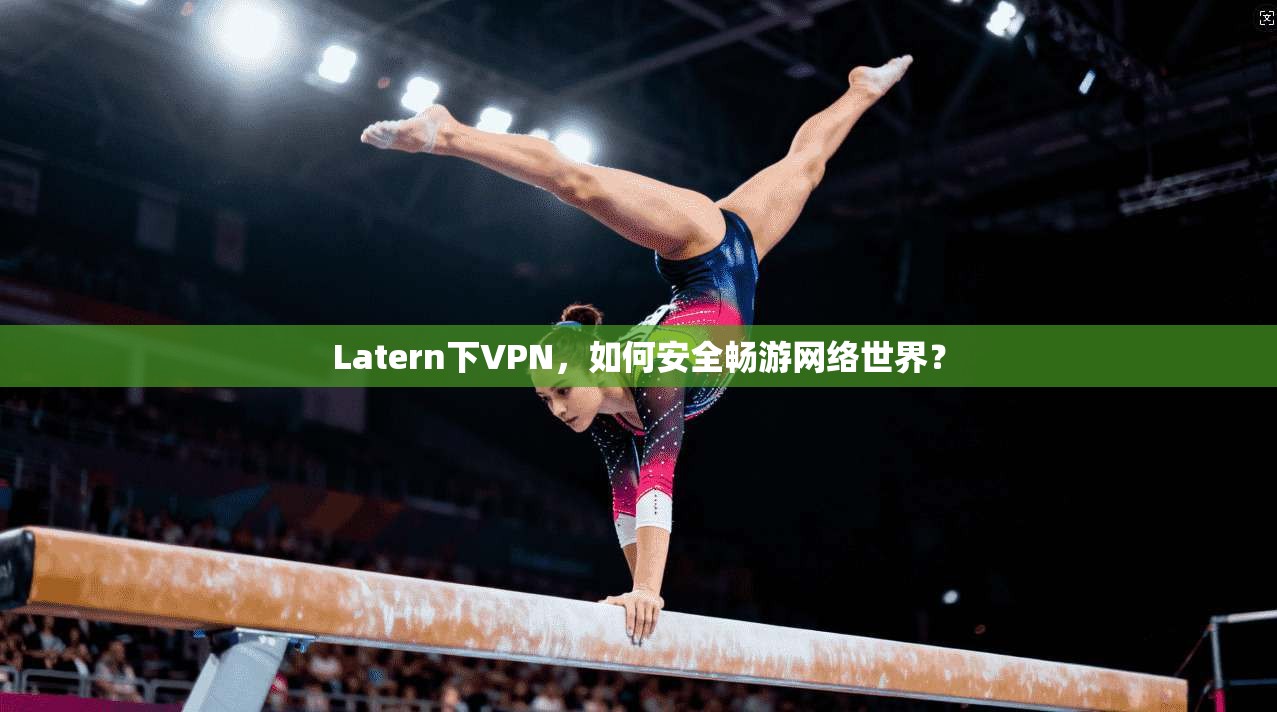 Latern下VPN,如何安全畅游网络世界? Latern下VPN,如何安全畅游网络世界?