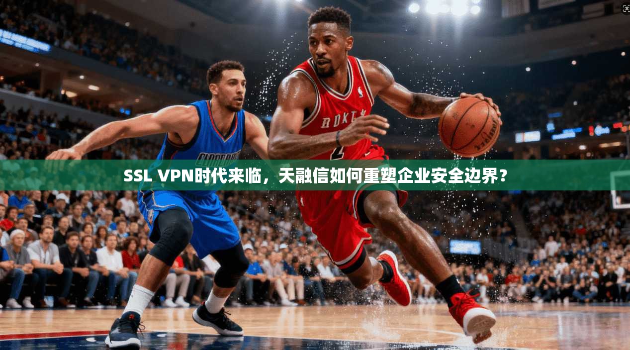 SSL VPN时代来临,天融信如何重塑企业安全边界? SSL VPN时代来临,天融信如何重塑企业安全边界?
