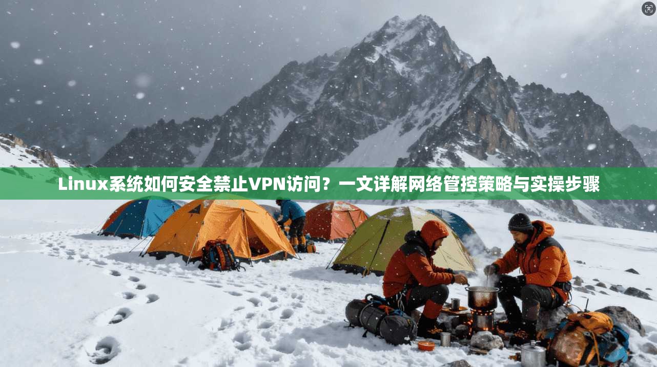 Linux系统如何安全禁止VPN访问？一文详解网络管控策略与实操步骤