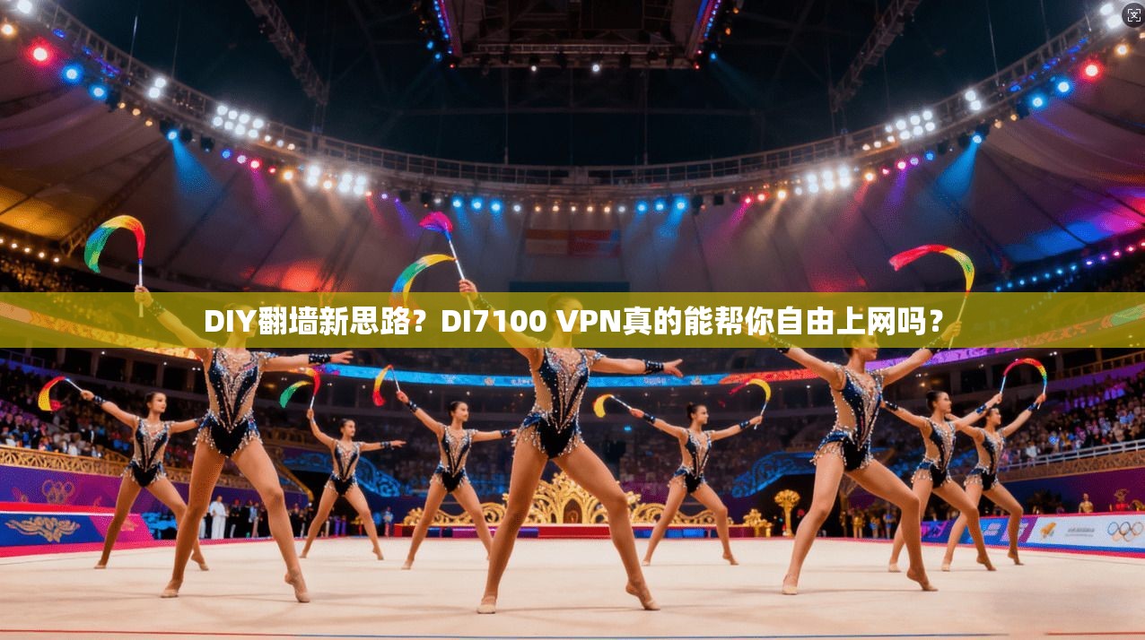 DIY翻墙新思路？DI7100 VPN真的能帮你自由上网吗？