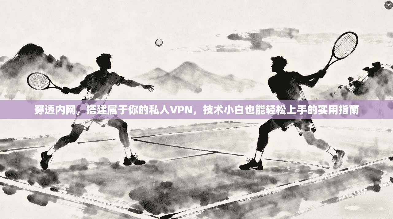 穿透内网，搭建属于你的私人VPN，技术小白也能轻松上手的实用指南