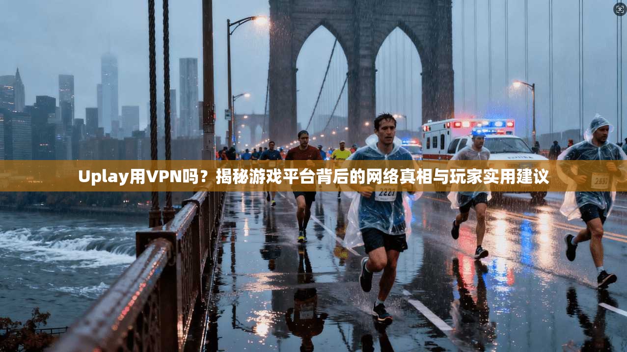 Uplay用VPN吗？揭秘游戏平台背后的网络真相与玩家实用建议