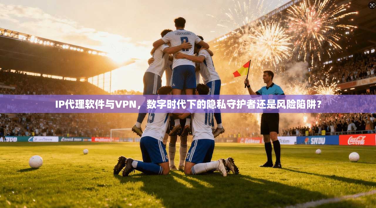 IP代理软件与VPN，数字时代下的隐私守护者还是风险陷阱？