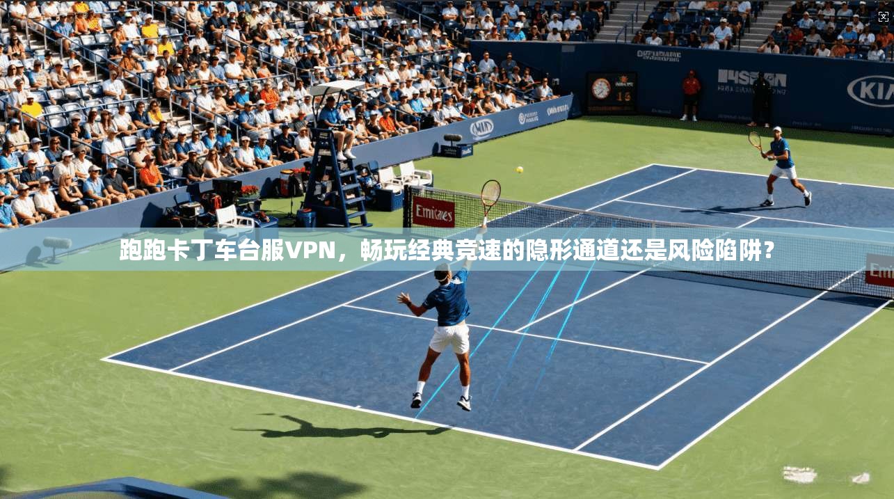 跑跑卡丁车台服VPN,畅玩经典竞速的隐形通道还是风险陷阱? 跑跑卡丁车台服VPN,畅玩经典竞速的隐形通道还是风险陷阱?