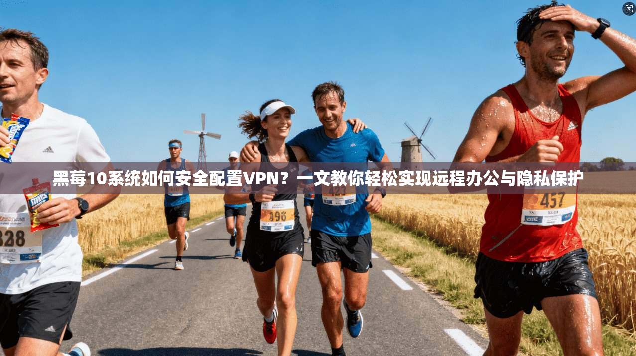 黑莓10系统如何安全配置VPN？一文教你轻松实现远程办公与隐私保护